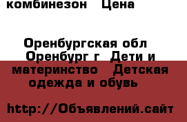 комбинезон › Цена ­ 1 200 - Оренбургская обл., Оренбург г. Дети и материнство » Детская одежда и обувь   